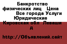 Банкротство физических лиц › Цена ­ 1 000 - Все города Услуги » Юридические   . Кировская обл.,Леваши д.